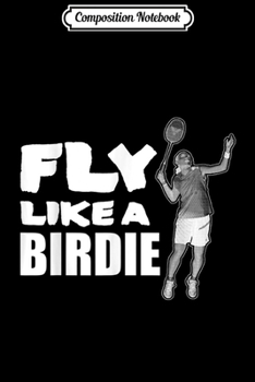 Composition Notebook: Fly Like A Birdie Funny Badminton Sport Tournament  Journal/Notebook Blank Lined Ruled 6x9 100 Pages