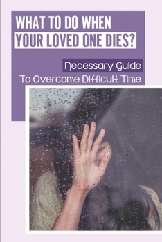 Paperback What To Do When Your Loved One Dies?: Necessary Guide To Overcome Difficult Time: How To Get Over Mourning Book