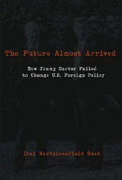 The Future Almost Arrived: How Jimmy Carter Failed Tochange U.S. Foreign Policy - Book #5 of the Studies in International Relations