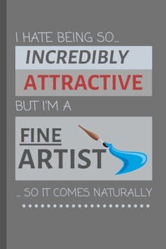 I Hate Being So Incredibly Attractive But I'm A Fine Artist... So It Comes Naturally!: Funny Lined Notebook / Journal Gift Idea For Work