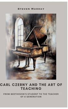 Carl Czerny and the Art of Teaching: From Beethoven's Student to the Teacher of a Generation