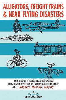 Paperback Alligators, Freight Trains & Near Flying Disasters: How To Fly An Airplane Backwards, And How To Lose Over 18 Engines And Live To Retire Or Mayday, Ma Book