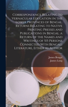 Hardcover Correspondence Relating to Vernacular Education in the Lower Provinces of Bengal. Returns Relating to Native Printing Presses and Publications in Beng Book