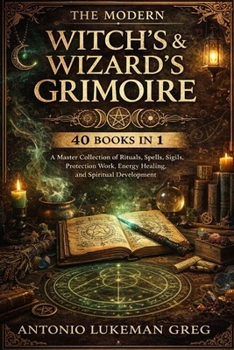 THE MODERN WITCH’S & WIZARD’S GRIMOIRE: 40 BOOKS IN 1: A Master Collection of Rituals, Spells, Sigils, Protection Work, Energy Healing, and Spiritual Development