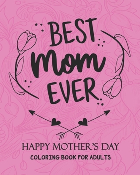 Best Mom Ever HAPPY MOTHER'S DAY COLORING BOOK FOR ADULTS: Mother's Day Coloring Book Anti-Stress: Coloring Book for Mother