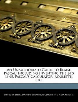 An Unauthorized Guide to Blaise Pascal : Including Inventing the Bus Line, Pascal's Calculator, Roulette, Etc