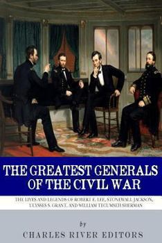 The Greatest Generals of the Civil War: The Lives and Legends of Robert E. Lee, Stonewall Jackson, Ulysses S. Grant, and William Tecumseh Sherman