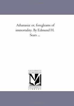 Athanasia: or, foregleams of immortality. By Edmund H. Sears ...