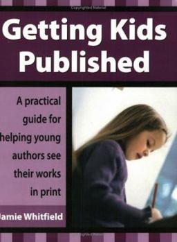 Getting Kids Published: A Practical Guide for Helping Young Authors See Their Works in Print