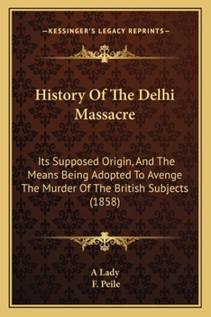 Paperback History Of The Delhi Massacre: Its Supposed Origin, And The Means Being Adopted To Avenge The Murder Of The British Subjects (1858) Book