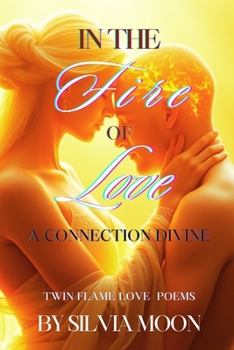 In the Fire of Love: A Connection Divine (Twin Flame Love Poems and Quotes By Silvia Moon)