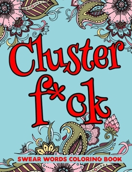 Cluster f*ck Swear Word Coloring Book: Geometric Mandala Designs - Adult Curse Words and Insults - Stress Relief and Relaxation for Women and Men (Swearing Coloring Book For Adults)