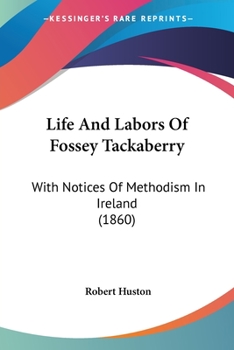 Life And Labors Of Fossey Tackaberry: With Notices Of Methodism In Ireland