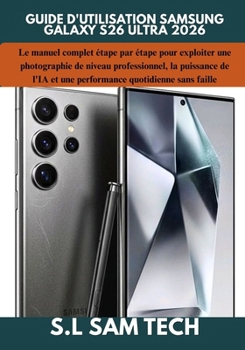 GUIDE D'UTILISATION SAMSUNG GALAXY S26 ULTRA 2026: Le manuel complet étape par étape pour exploiter une photographie de niveau professionnel, la ... quotidienne sans faille (French Edition)