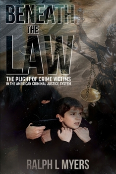 Beneath The Law: The Plight of Crime Victims in the American Criminal Justice System