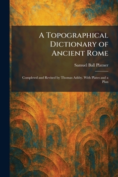 A Topographical Dictionary of Ancient Rome: Completed and Revised by Thomas Ashby. With Plates and a Plan