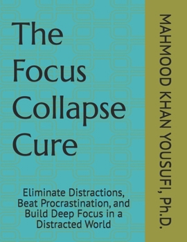The Focus Collapse Cure: Eliminate Distractions, Beat Procrastination, and Build Deep Focus in a Distracted World