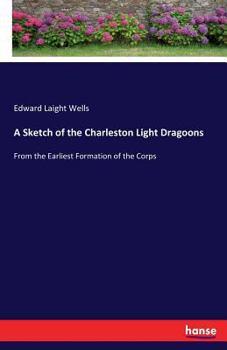 A Sketch Of The Charleston Light Dragoons, From The Earliest Formation Of The Corps
