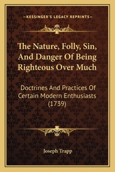 Paperback The Nature, Folly, Sin, And Danger Of Being Righteous Over Much: Doctrines And Practices Of Certain Modern Enthusiasts (1739) Book