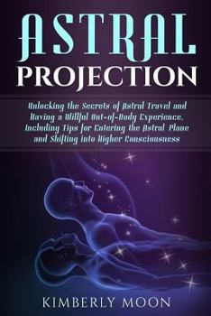 Paperback Astral Projection: Unlocking the Secrets of Astral Travel and Having a Willful Out-of-Body Experience, Including Tips for Entering the As Book