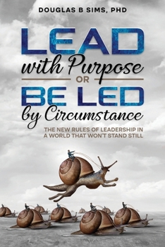 Lead with Purpose or Be Led by Circumstance: The New Rules of Leadership in a World That Won’t Stand Still