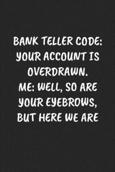 BANK TELLER CODE: YOUR ACCOUNT IS OVERDRAWN. ME: WELL, SO ARE YOUR EYEBROWS, BUT HERE WE ARE: Funny Sarcastic Coworker Journal - Blank Lined Gift Notebook