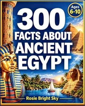 300 Facts About Ancient Egypt for Kids Ages 6–10: Explore Pharaohs, Pyramids, Mummies, Gods & Ancient Life
