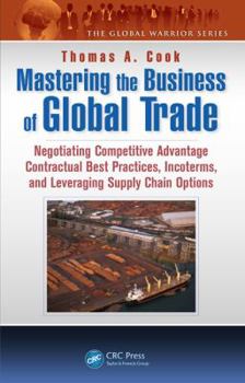 Hardcover Mastering the Business of Global Trade: Negotiating Competitive Advantage Contractual Best Practices, Incoterms, and Leveraging Supply Chain Options Book