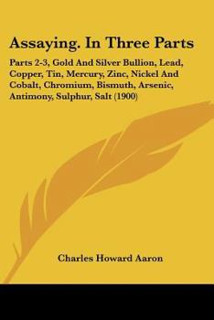 Paperback Assaying. In Three Parts: Parts 2-3, Gold And Silver Bullion, Lead, Copper, Tin, Mercury, Zinc, Nickel And Cobalt, Chromium, Bismuth, Arsenic, A Book