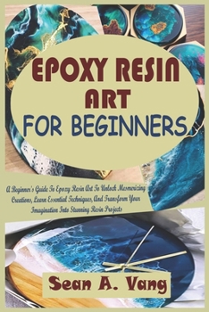 Paperback Epoxy Resin Art for Beginners: A Beginner's Guide To Epoxy Resin Art To Unlock Mesmerizing Creations, Learn Essential Techniques, And Transform Your Book