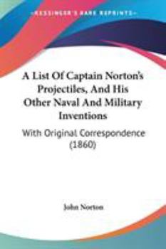 A List Of Captain Norton's Projectiles, And His Other Naval And Military Inventions: With Original Correspondence