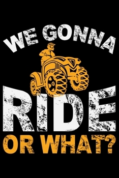 We Gonna Ride Or What?: ATV Four Wheeling Journal Notebook - ATV Rider Gift - ATV Lover - Four Wheeler - Off Road Journal - ATV Owner Gift - Gift for Him - Mudding Journal.