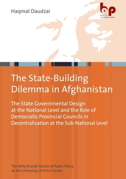 The State-Building Dilemma in Afghanistan: The State Governmental Design at the National Level and the Role of Democratic Provincial Councils in ... of Public Policy an der Universität Erfurt)