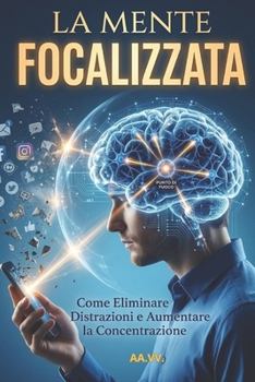 LA MENTE FOCALIZZATA: Come Eliminare Distrazioni e Aumentare la Concentrazione (Italian Edition)