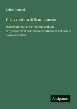 Un'avventura di Scaramuccia: Melodramma comico in due atti, da rappresentarsi nel teatro comunale di Ferrara, il carnevale 1842 (Italian Edition)