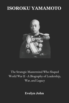 Paperback Isoroku Yamamoto: The Strategic Mastermind Who Shaped World War II - A Biography of Leadership, War, and Legacy Book