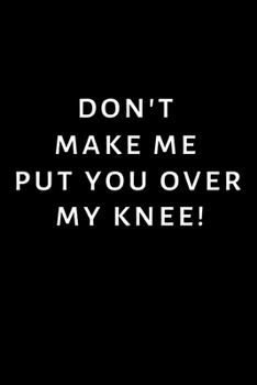 Don't Make Me Put You Over My Knee: Lined notebook, funny journal gifts for boyfriend, girlfriend partner, him, her birthday, christmas, valentines day. Better and more useful than a card