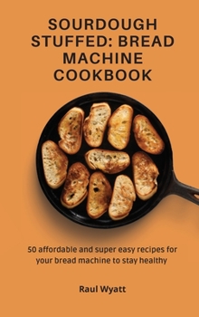 Hardcover Sourdough Stuffed: Bread Machine Cookbook: 50 affordable and super easy recipes for your bread machine to stay healthy Book