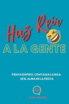 Haz Reír A La Gente: Piensa rápido, contagia la risa, sé el alma de la fiesta (Spanish Edition)