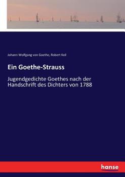 Ein Goethe-strauss; Jugend-gedichte Goethes Nach Der Handschrift Des Dichters Von 1788, Biographisch Erläutert Von Robert Keil