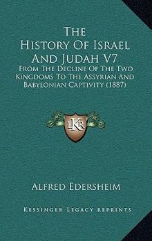 The History Of Israel And Judah V7: From The Decline Of The Two Kingdoms To The Assyrian And Babylonian Captivity