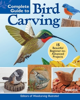 Complete Guide to Bird Carving: Learn to Whittle, Power Carve, Paint & Finish 15 Classic Projects Woodcarving a Hummingbird, Chickadee, Owl, Woodpecker, Goldfinch, and More
