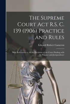 Paperback The Supreme Court Act R.S. C. 139 (1906) Practice and Rules [microform]: With References to All the Decisions of the Court Dealing With Its Practice a Book