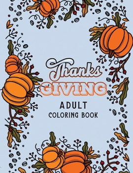 Thanks Giving Adult Coloring Book: Thanksgiving Holiday Coloring Pages, Fall Coloring Pages, Stress Relieving Autumn Coloring Pages, Holiday Gift For ... Holiday Designs (Cards Alternative)