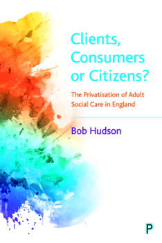 Paperback Clients, Consumers or Citizens?: The Privatisation of Adult Social Care in England Book