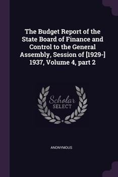 Paperback The Budget Report of the State Board of Finance and Control to the General Assembly, Session of [1929-] 1937, Volume 4, part 2 Book