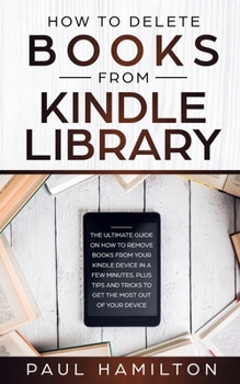 Paperback How to Delete Books from Kindle Library: The Ultimate Guide on How to Remove Books from Your Kindle Device in A Few Minutes. Plus Tips and Tricks to G Book