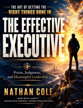 Paperback The Art of Getting the Right Things Done in The Effective Executive: Focus, Judgment, and Meaningful Leadership Book