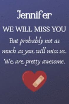 Jennifer We Will Miss You But Probably Not as Much As You Will Miss us. We Are Pretty Awesome.: Jennifer Funny gift for coworker / colleague that is ... him or her. (6 x 9 - 110 Blank Lined Pages)