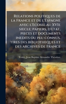 Relations politiques de la France et de l'Espagne avec l'Ecosse au XVIe siecle; papiers, d'etat, pieces et documents inedits ou peu connus, tires des ... et des archives de France (French Edition)